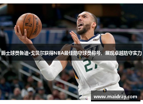 爵士球员鲁迪·戈贝尔获得NBA最佳防守球员称号，展现卓越防守实力